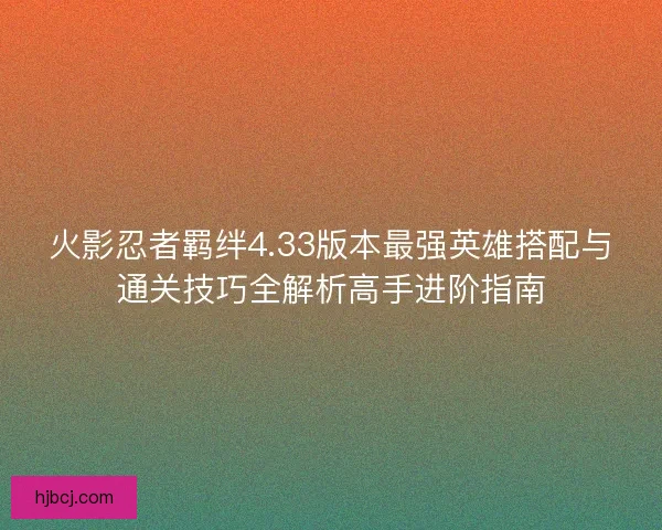 火影忍者羁绊4.33版本最强英雄搭配与通关技巧全解析高手进阶指南