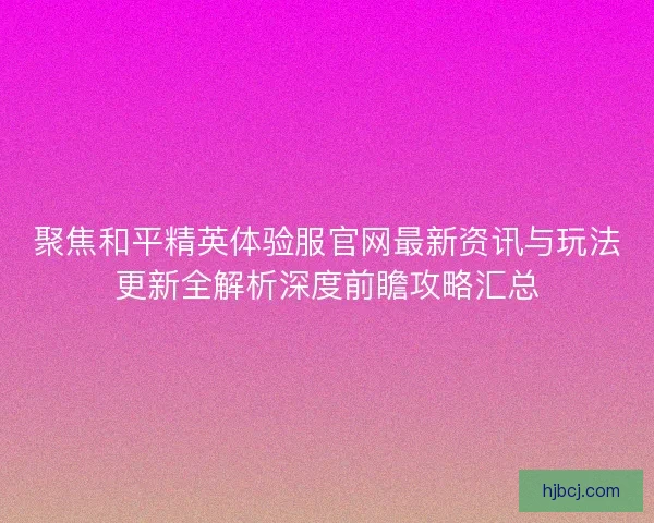聚焦和平精英体验服官网最新资讯与玩法更新全解析深度前瞻攻略汇总