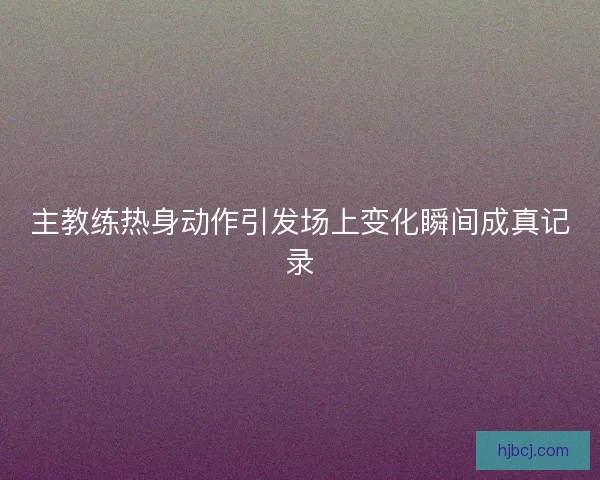 主教练热身动作引发场上变化瞬间成真记录