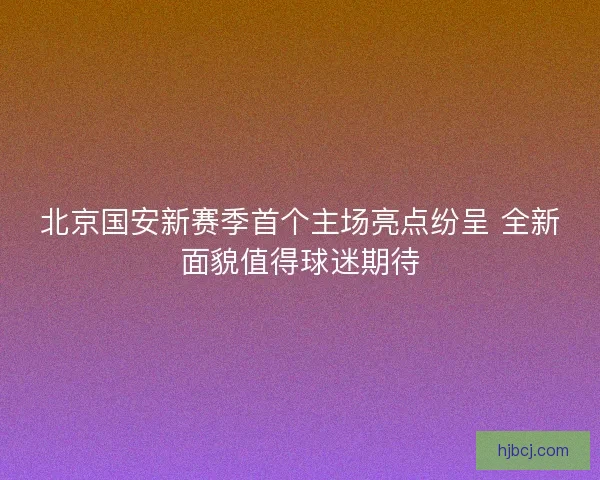 北京国安新赛季首个主场亮点纷呈 全新面貌值得球迷期待