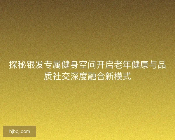 探秘银发专属健身空间开启老年健康与品质社交深度融合新模式