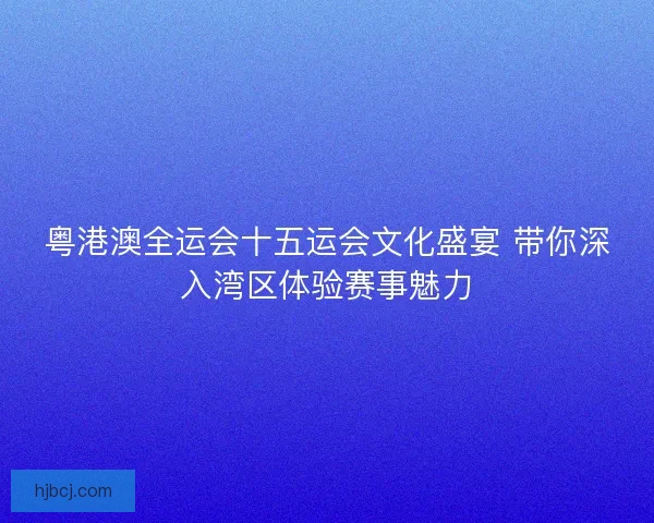 粤港澳全运会十五运会文化盛宴 带你深入湾区体验赛事魅力