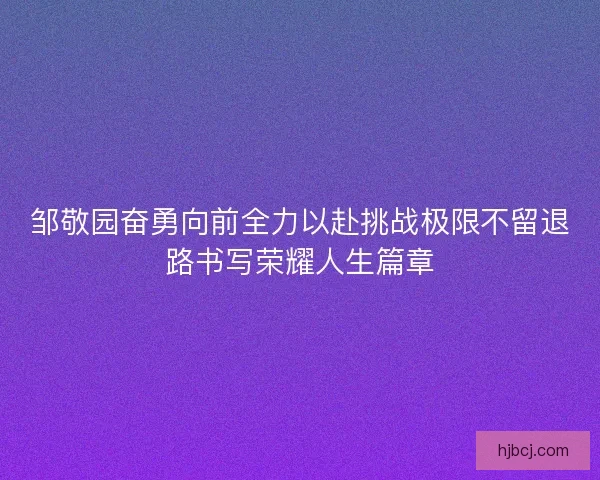 邹敬园奋勇向前全力以赴挑战极限不留退路书写荣耀人生篇章